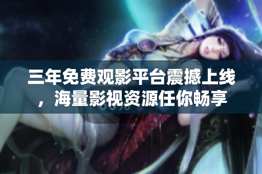 三年免费观影平台震撼上线，海量影视资源任你畅享