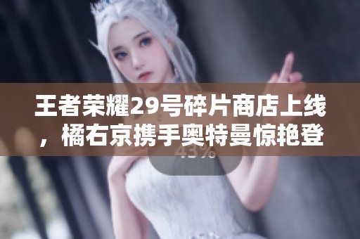 王者荣耀29号碎片商店上线，橘右京携手奥特曼惊艳登场