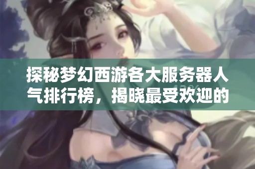 探秘梦幻西游各大服务器人气排行榜，揭晓最受欢迎的服务区