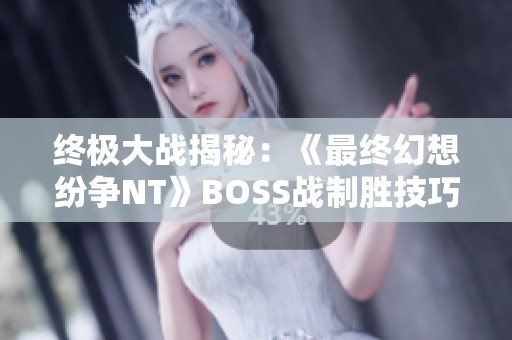 终极大战揭秘：《最终幻想纷争NT》BOSS战制胜技巧与策略全解析