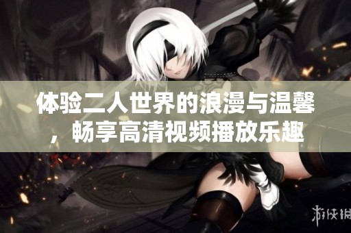 体验二人世界的浪漫与温馨，畅享高清视频播放乐趣