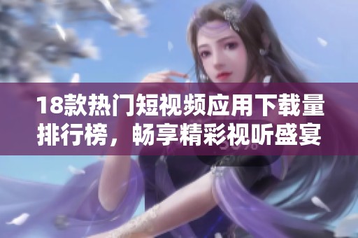 18款热门短视频应用下载量排行榜，畅享精彩视听盛宴