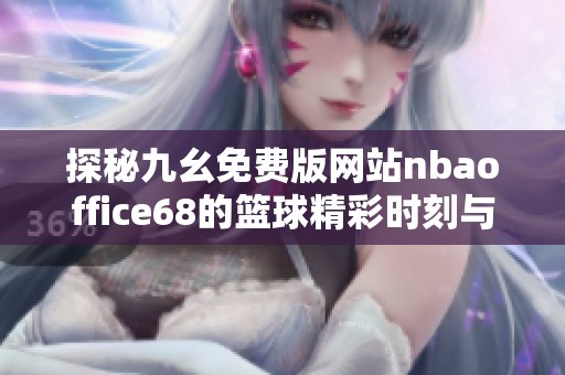 探秘九幺免费版网站nbaoffice68的篮球精彩时刻与功能特点