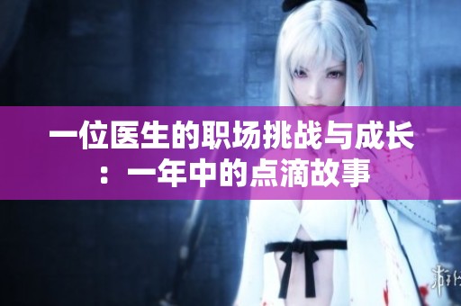 一位医生的职场挑战与成长：一年中的点滴故事