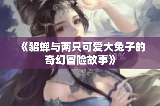 《貂蝉与两只可爱大兔子的奇幻冒险故事》