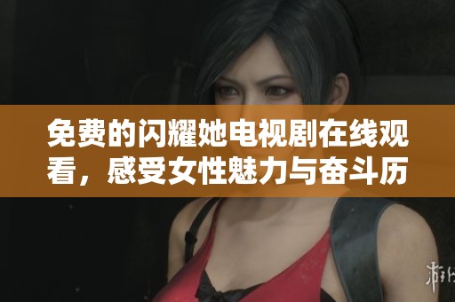 免费的闪耀她电视剧在线观看，感受女性魅力与奋斗历程