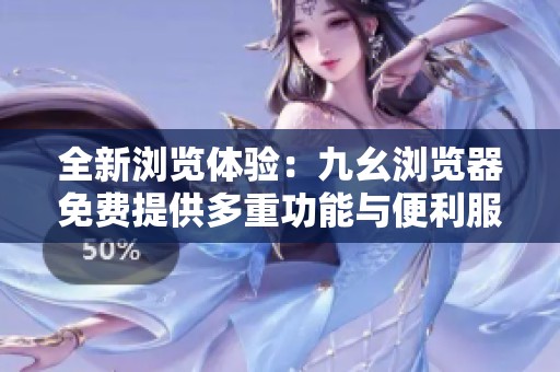全新浏览体验：九幺浏览器免费提供多重功能与便利服务