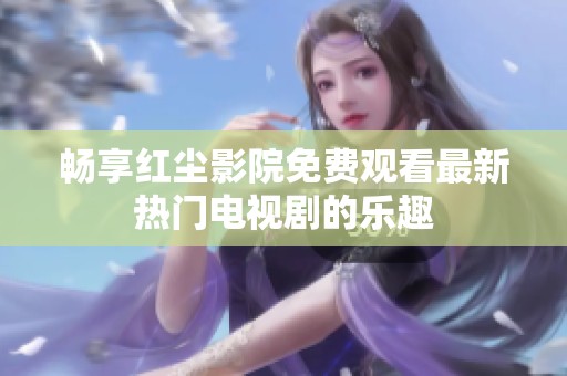 畅享红尘影院免费观看最新热门电视剧的乐趣