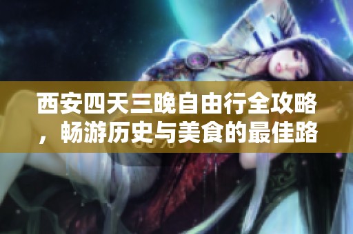 西安四天三晚自由行全攻略，畅游历史与美食的最佳路线推荐