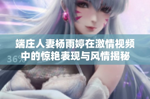 端庄人妻杨雨婷在激情视频中的惊艳表现与风情揭秘