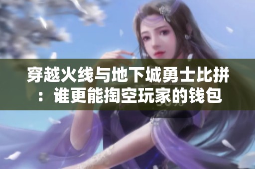 穿越火线与地下城勇士比拼：谁更能掏空玩家的钱包