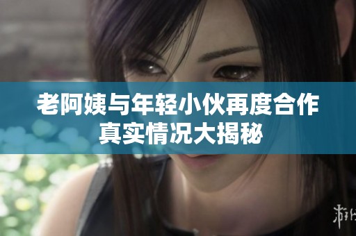 老阿姨与年轻小伙再度合作 真实情况大揭秘