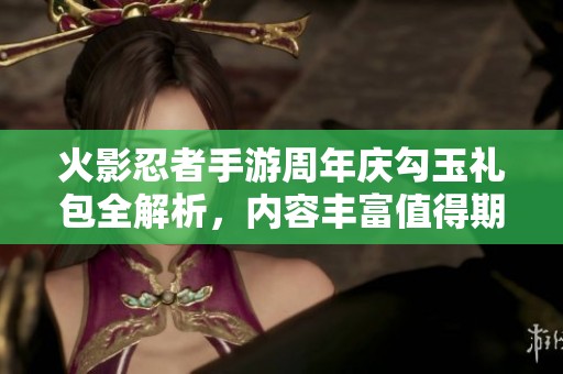 火影忍者手游周年庆勾玉礼包全解析，内容丰富值得期待