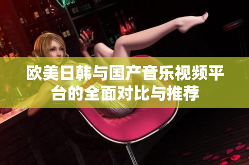 欧美日韩与国产音乐视频平台的全面对比与推荐