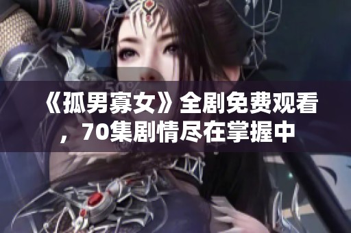 《孤男寡女》全剧免费观看，70集剧情尽在掌握中