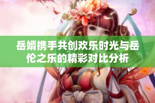 岳婿携手共创欢乐时光与岳伦之乐的精彩对比分析