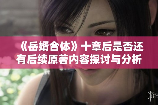 《岳婿合体》十章后是否还有后续原著内容探讨与分析