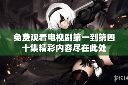 免费观看电视剧第一到第四十集精彩内容尽在此处