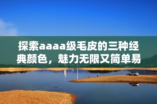 探索aaaa级毛皮的三种经典颜色，魅力无限又简单易搭