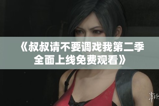 《叔叔请不要调戏我第二季全面上线免费观看》