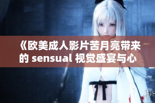 《欧美成人影片苦月亮带来的 sensual 视觉盛宴与心灵碰撞》