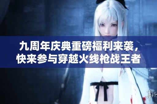 九周年庆典重磅福利来袭，快来参与穿越火线枪战王者活动！
