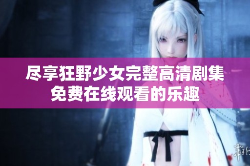 尽享狂野少女完整高清剧集免费在线观看的乐趣