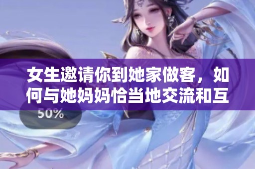 女生邀请你到她家做客，如何与她妈妈恰当地交流和互动
