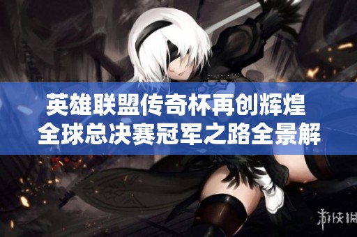 英雄联盟传奇杯再创辉煌 全球总决赛冠军之路全景解析