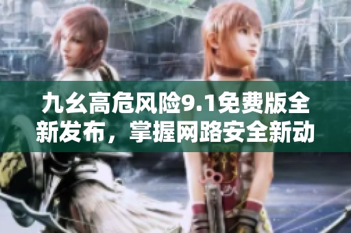 九幺高危风险9.1免费版全新发布，掌握网路安全新动向