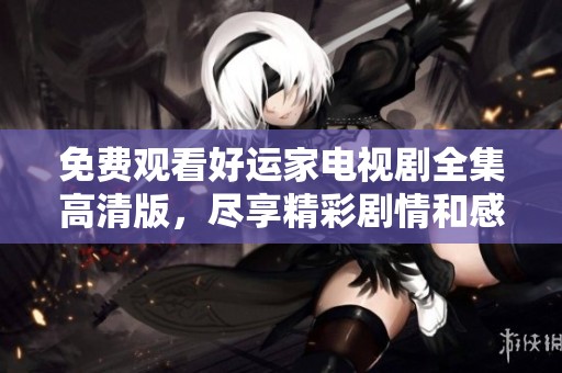 免费观看好运家电视剧全集高清版，尽享精彩剧情和感人故事