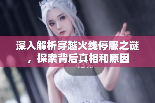 深入解析穿越火线停服之谜，探索背后真相和原因