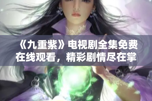 《九重紫》电视剧全集免费在线观看，精彩剧情尽在掌握！
