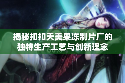 揭秘扣扣天美果冻制片厂的独特生产工艺与创新理念