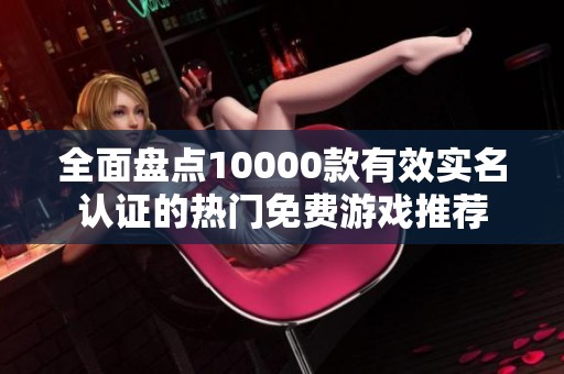 全面盘点10000款有效实名认证的热门免费游戏推荐