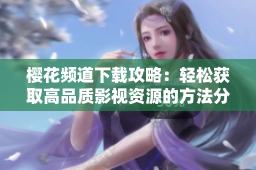 樱花频道下载攻略：轻松获取高品质影视资源的方法分享