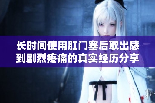 长时间使用肛门塞后取出感到剧烈疼痛的真实经历分享