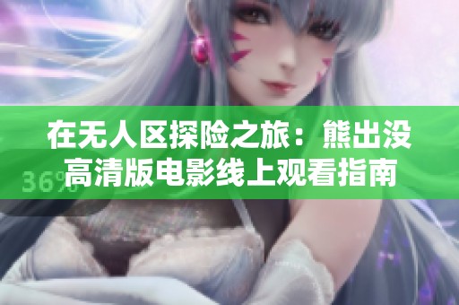 在无人区探险之旅：熊出没高清版电影线上观看指南