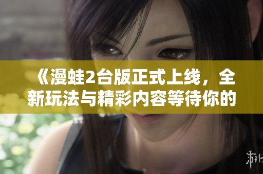 《漫蛙2台版正式上线，全新玩法与精彩内容等待你的探索》