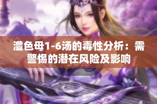 澧色母1-6汤的毒性分析：需警惕的潜在风险及影响