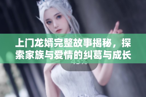 上门龙婿完整故事揭秘，探索家族与爱情的纠葛与成长