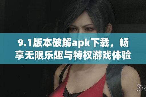 9.1版本破解apk下载，畅享无限乐趣与特权游戏体验