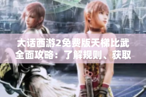 大话西游2免费版天梯比武全面攻略：了解规则、获取奖励及战术技巧