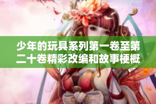 少年的玩具系列第一卷至第二十卷精彩改编和故事梗概汇总