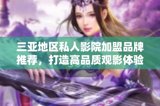 三亚地区私人影院加盟品牌推荐，打造高品质观影体验