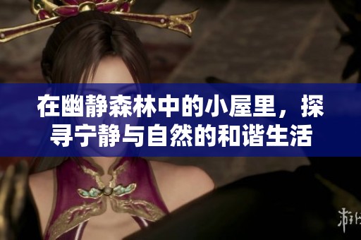 在幽静森林中的小屋里，探寻宁静与自然的和谐生活