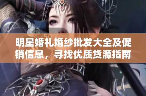明星婚礼婚纱批发大全及促销信息，寻找优质货源指南