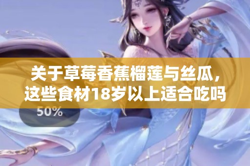 关于草莓香蕉榴莲与丝瓜，这些食材18岁以上适合吃吗