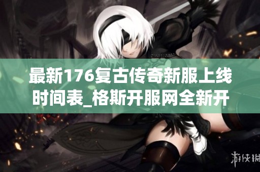 最新176复古传奇新服上线时间表_格斯开服网全新开服信息分享