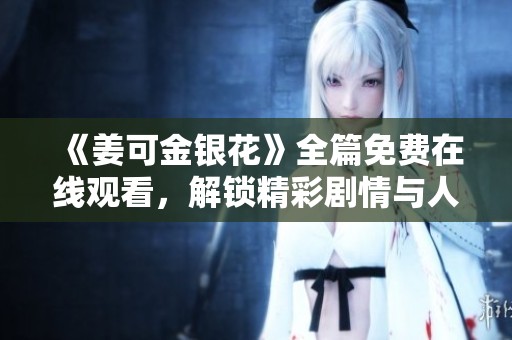 《姜可金银花》全篇免费在线观看，解锁精彩剧情与人物故事